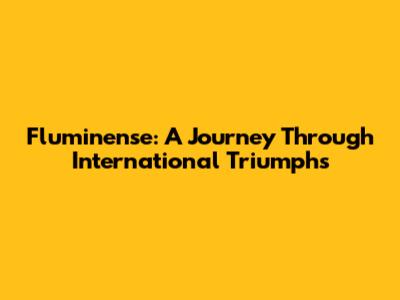 Fluminense: A Journey Through International Triumphs