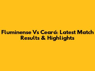 Fluminense Vs Ceará: Latest Match Results & Highlights