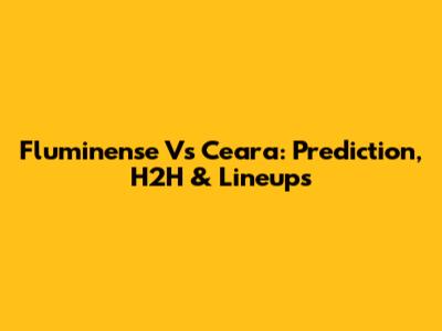 Fluminense Vs Ceara: Prediction, H2H & Lineups