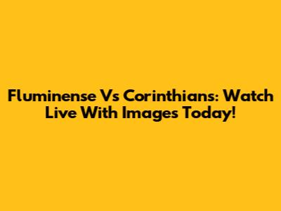 Fluminense Vs Corinthians: Watch Live With Images Today!