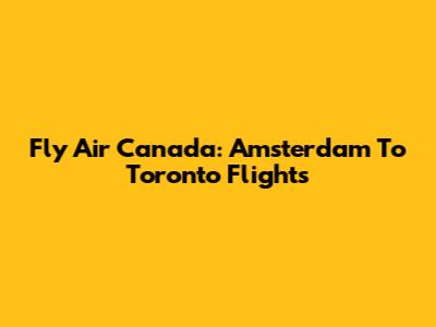 Fly Air Canada: Amsterdam To Toronto Flights