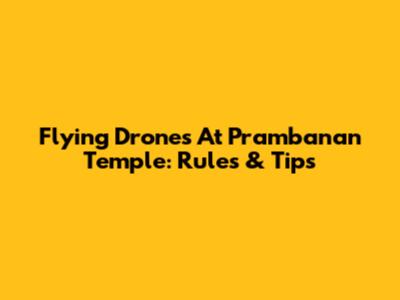 Flying Drones At Prambanan Temple: Rules & Tips