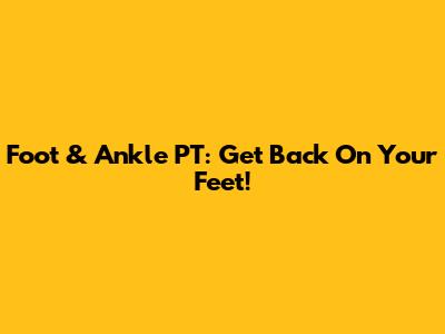 Foot & Ankle PT: Get Back On Your Feet!