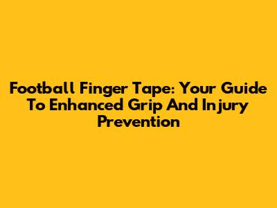 Football Finger Tape: Your Guide To Enhanced Grip And Injury Prevention