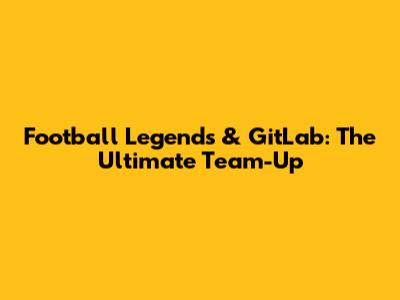Football Legends & GitLab: The Ultimate Team-Up