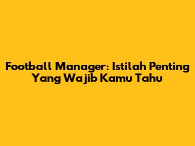 Football Manager: Istilah Penting Yang Wajib Kamu Tahu