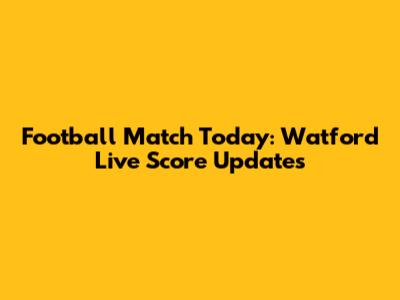 Football Match Today: Watford Live Score Updates