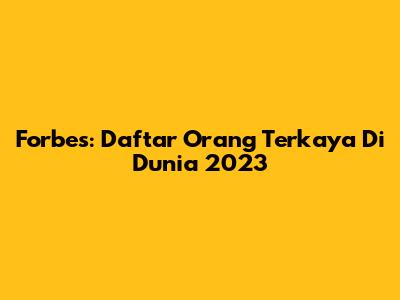 Forbes: Daftar Orang Terkaya Di Dunia 2023