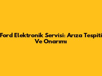 Ford Elektronik Servisi: Arıza Tespiti Ve Onarımı