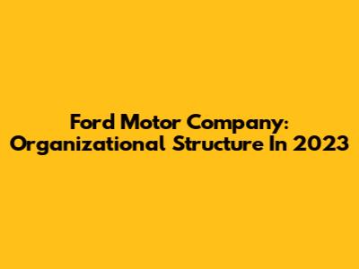 Ford Motor Company: Organizational Structure In 2023