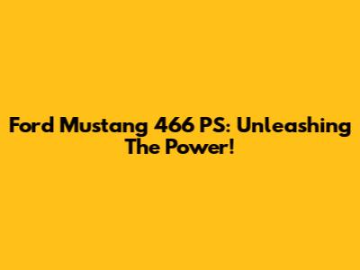 Ford Mustang 466 PS: Unleashing The Power!