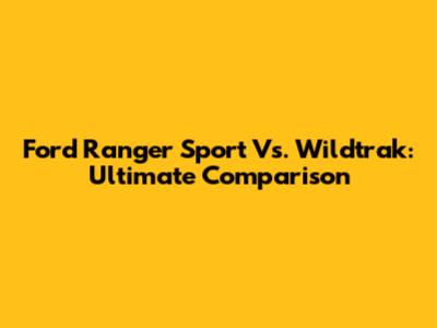 Ford Ranger Sport Vs. Wildtrak: Ultimate Comparison