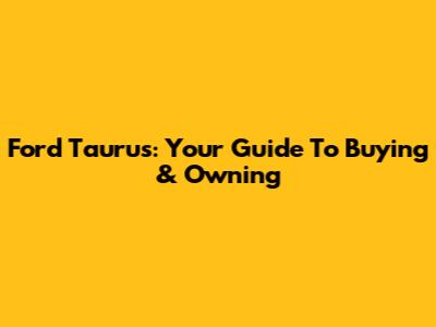 Ford Taurus: Your Guide To Buying & Owning