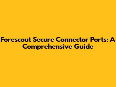 Forescout Secure Connector Ports: A Comprehensive Guide