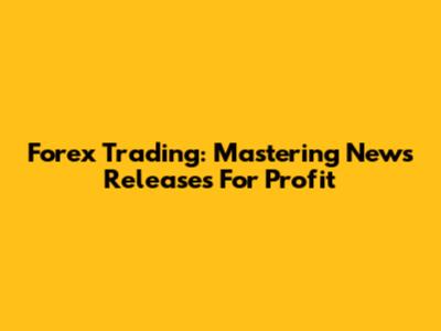 Forex Trading: Mastering News Releases For Profit