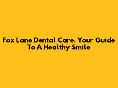 Fox Lane Dental Care: Your Guide To A Healthy Smile