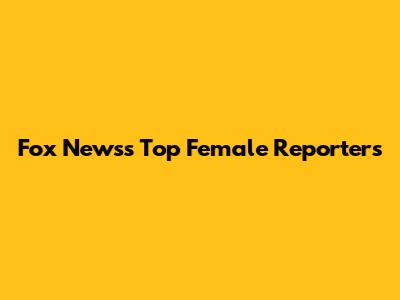 Fox News's Top Female Reporters
