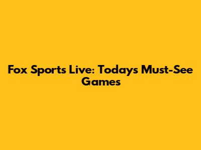Fox Sports Live: Today's Must-See Games