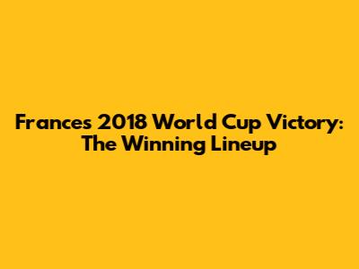 France's 2018 World Cup Victory: The Winning Lineup