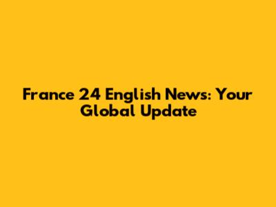 France 24 English News: Your Global Update