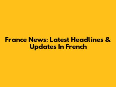 France News: Latest Headlines & Updates In French