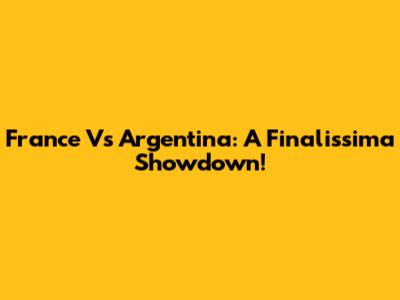 France Vs Argentina: A Finalissima Showdown!