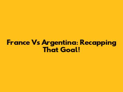 France Vs Argentina: Recapping *That* Goal!