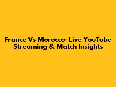 France Vs Morocco: Live YouTube Streaming & Match Insights
