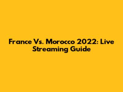 France Vs. Morocco 2022: Live Streaming Guide