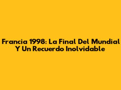 Francia 1998: La Final Del Mundial Y Un Recuerdo Inolvidable