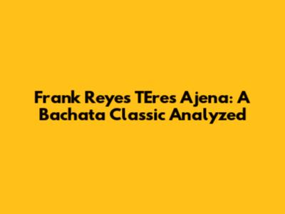 Frank Reyes' "T'Eres Ajena": A Bachata Classic Analyzed