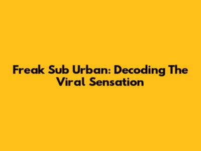 Freak Sub Urban: Decoding The Viral Sensation