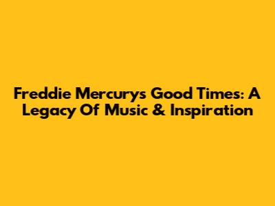 Freddie Mercury's Good Times: A Legacy Of Music & Inspiration