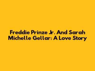 Freddie Prinze Jr. And Sarah Michelle Gellar: A Love Story