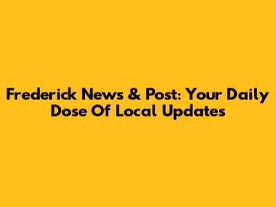 Frederick News & Post: Your Daily Dose Of Local Updates