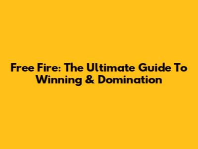 Free Fire: The Ultimate Guide To Winning & Domination