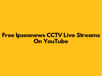Free Ipseonews CCTV Live Streams On YouTube