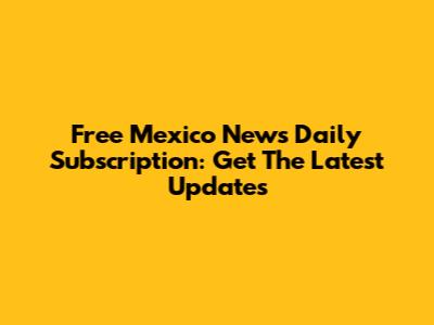 Free Mexico News Daily Subscription: Get The Latest Updates