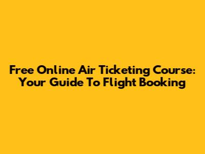 Free Online Air Ticketing Course: Your Guide To Flight Booking