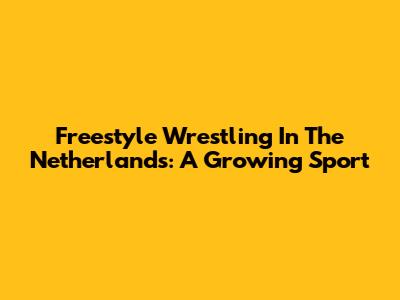 Freestyle Wrestling In The Netherlands: A Growing Sport