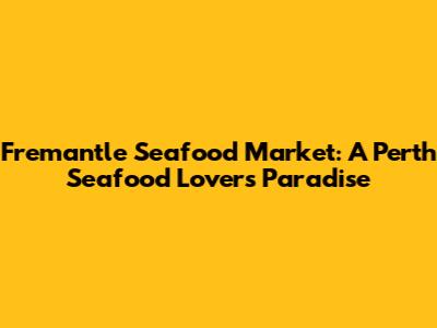 Fremantle Seafood Market: A Perth Seafood Lover's Paradise