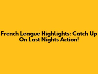 French League Highlights: Catch Up On Last Night's Action!