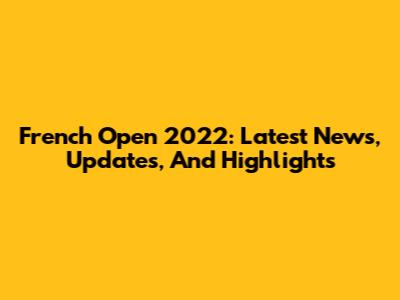 French Open 2022: Latest News, Updates, And Highlights