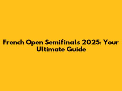 French Open Semifinals 2025: Your Ultimate Guide