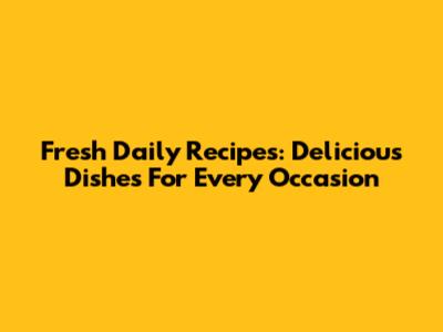 Fresh Daily Recipes: Delicious Dishes For Every Occasion