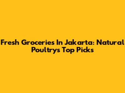 Fresh Groceries In Jakarta: Natural Poultry's Top Picks