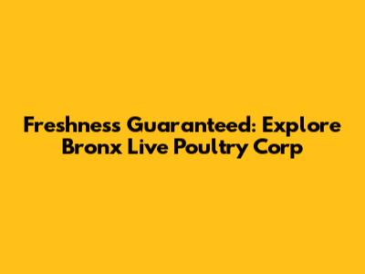 Freshness Guaranteed: Explore Bronx Live Poultry Corp