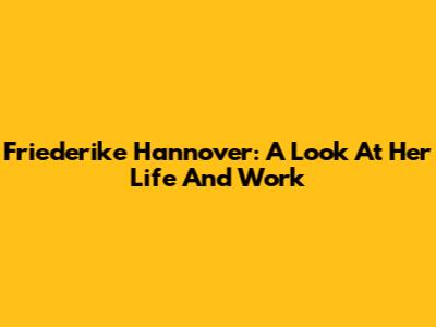 Friederike Hannover: A Look At Her Life And Work