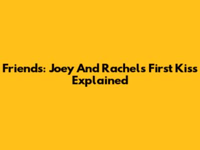 Friends: Joey And Rachel's First Kiss Explained