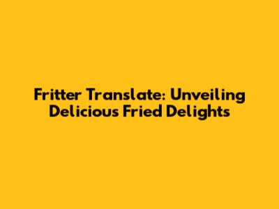 Fritter Translate: Unveiling Delicious Fried Delights